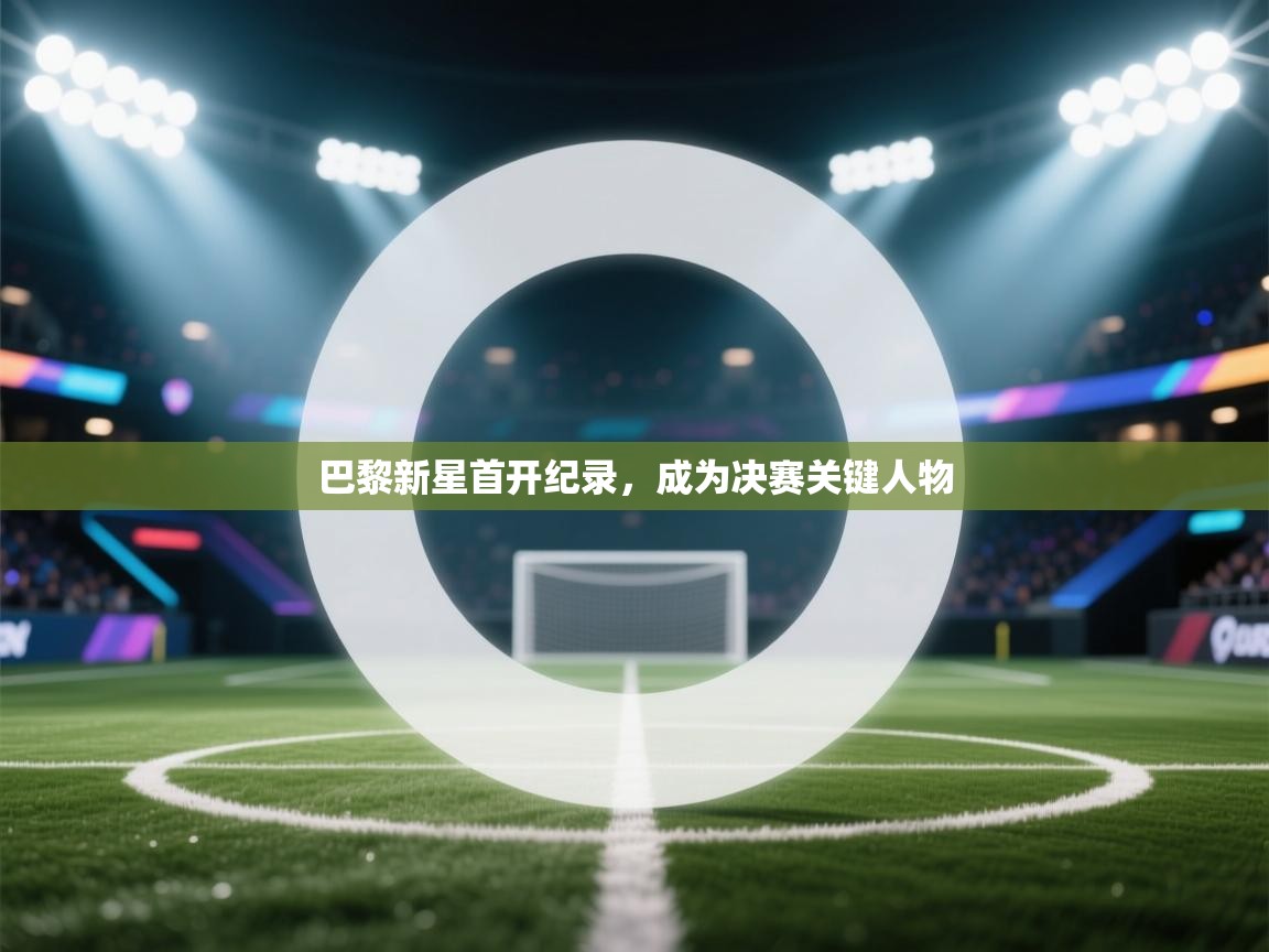 巴黎新星首开纪录，成为决赛关键人物  第1张